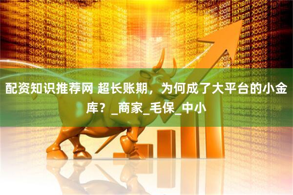 配资知识推荐网 超长账期，为何成了大平台的小金库？_商家_毛保_中小