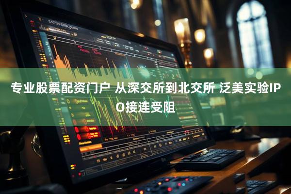 专业股票配资门户 从深交所到北交所 泛美实验IPO接连受阻