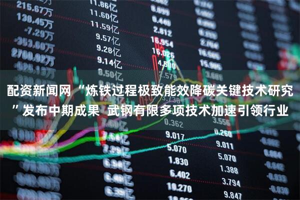配资新闻网 “炼铁过程极致能效降碳关键技术研究”发布中期成果  武钢有限多项技术加速引领行业