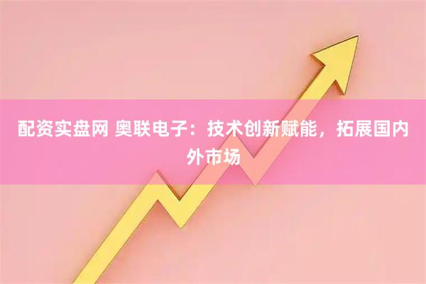 配资实盘网 奥联电子：技术创新赋能，拓展国内外市场