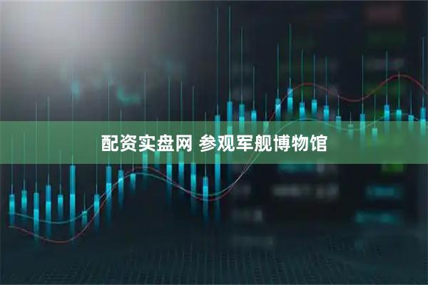 配资实盘网 参观军舰博物馆