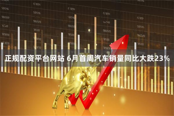 正规配资平台网站 6月首周汽车销量同比大跌23%