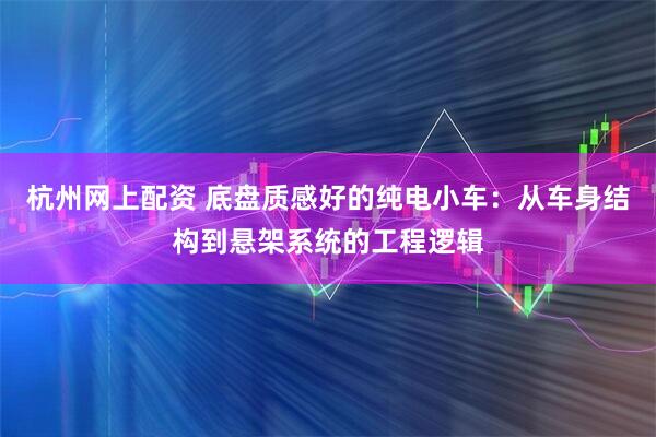 杭州网上配资 底盘质感好的纯电小车：从车身结构到悬架系统的工程逻辑