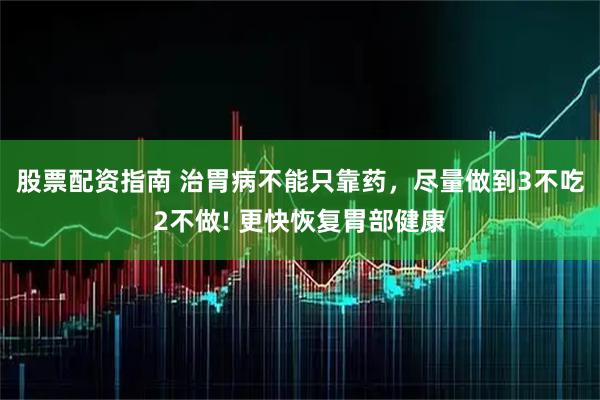 股票配资指南 治胃病不能只靠药，尽量做到3不吃2不做! 更快恢复胃部健康