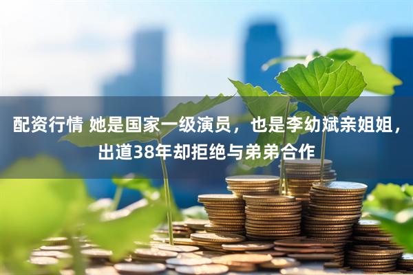 配资行情 她是国家一级演员，也是李幼斌亲姐姐，出道38年却拒绝与弟弟合作