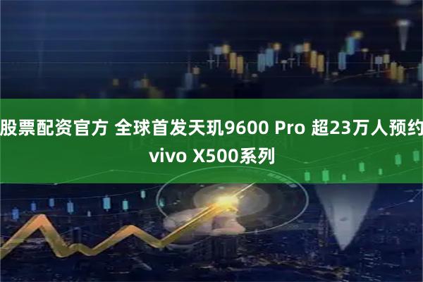 股票配资官方 全球首发天玑9600 Pro 超23万人预约vivo X500系列