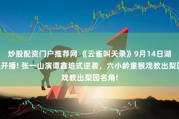 炒股配资门户推荐网 《云雀叫天录》9月14日湖南卫视开播! 张一山演谭鑫培式逆袭，六小龄童猴戏教出梨园名角!