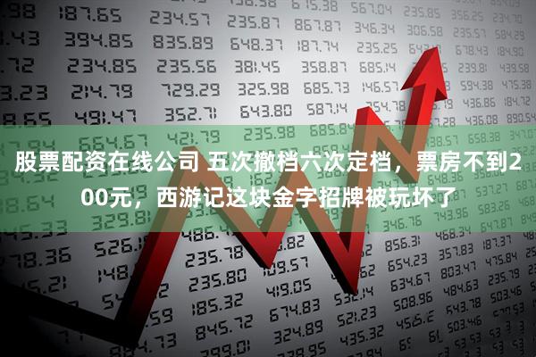 股票配资在线公司 五次撤档六次定档，票房不到200元，西游记这块金字招牌被玩坏了